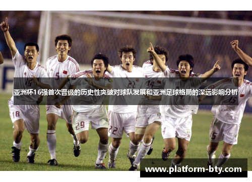 亚洲杯16强首次晋级的历史性突破对球队发展和亚洲足球格局的深远影响分析 亚洲杯16强首次晋级的历史性突破对球队发展和亚洲足球格局的深远影响分析