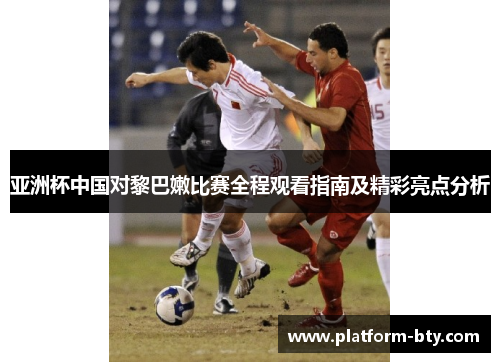 亚洲杯中国对黎巴嫩比赛全程观看指南及精彩亮点分析