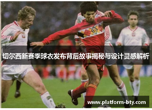 切尔西新赛季球衣发布背后故事揭秘与设计灵感解析