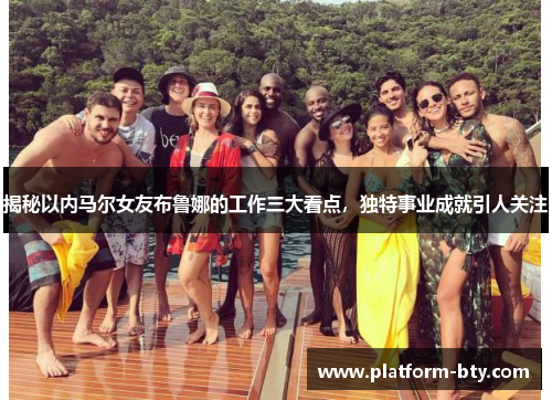 揭秘以内马尔女友布鲁娜的工作三大看点，独特事业成就引人关注