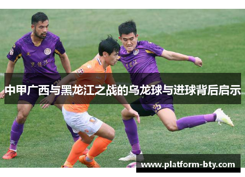 中甲广西与黑龙江之战的乌龙球与进球背后启示