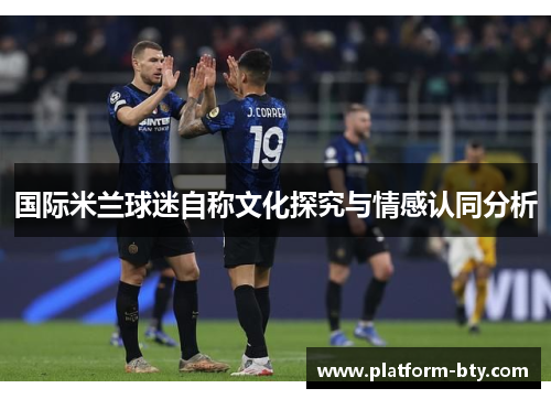 国际米兰球迷自称文化探究与情感认同分析 国际米兰球迷自称文化探究与情感认同分析