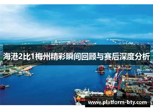 海港2比1梅州精彩瞬间回顾与赛后深度分析 海港2比1梅州精彩瞬间回顾与赛后深度分析