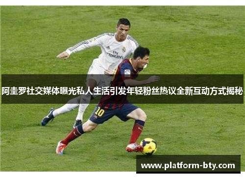 阿圭罗社交媒体曝光私人生活引发年轻粉丝热议全新互动方式揭秘 阿圭罗社交媒体曝光私人生活引发年轻粉丝热议全新互动方式揭秘