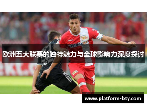 欧洲五大联赛的独特魅力与全球影响力深度探讨 欧洲五大联赛的独特魅力与全球影响力深度探讨
