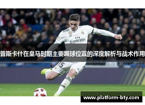 普斯卡什在皇马时期主要踢球位置的深度解析与战术作用