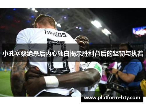 小孔塞桑绝杀后内心独白揭示胜利背后的坚韧与执着