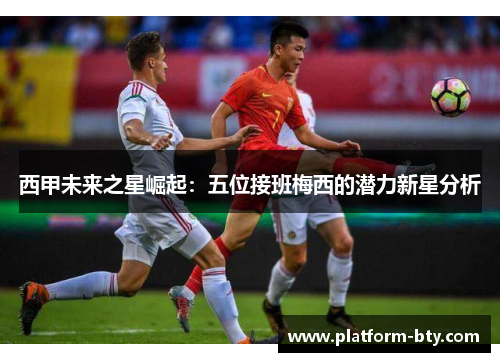 西甲未来之星崛起：五位接班梅西的潜力新星分析