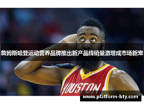 詹姆斯哈登运动营养品牌推出新产品线销量激增成市场新宠