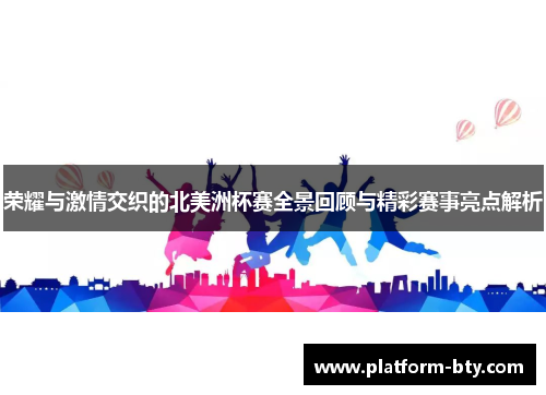 荣耀与激情交织的北美洲杯赛全景回顾与精彩赛事亮点解析 荣耀与激情交织的北美洲杯赛全景回顾与精彩赛事亮点解析