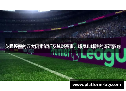 英超停摆的五大因素解析及其对赛事、球员和球迷的深远影响