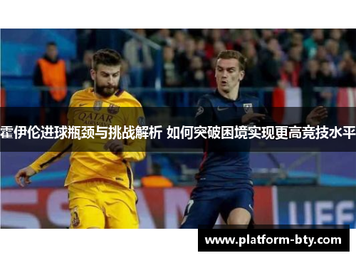 霍伊伦进球瓶颈与挑战解析 如何突破困境实现更高竞技水平