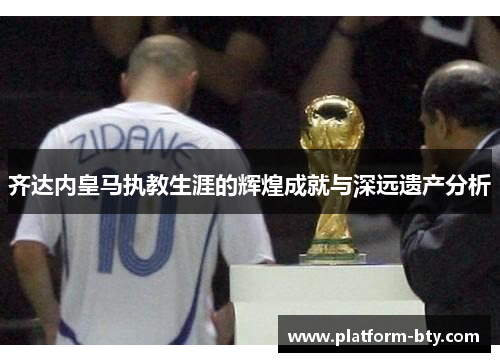 齐达内皇马执教生涯的辉煌成就与深远遗产分析