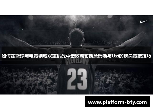 如何在篮球与电竞领域双重挑战中击败勒布朗詹姆斯与Uzi的顶尖竞技技巧